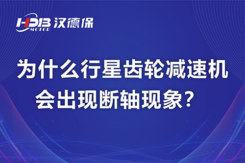 漢德保電機解答，為什么行星齒輪減速機會出現斷軸現象？
